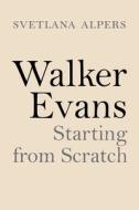 Walker Evans: Starting from Scratch di Svetlana Alpers edito da PRINCETON UNIV PR
