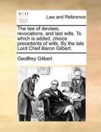 The Law Of Devises, Revocations, And Last Wills. To Which Is Added, Choice Precedents Of Wills. By The Late Lord Chief Baron Gilbert di Geoffrey Gilbert edito da Gale Ecco, Print Editions