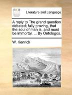 A Reply To The Grand Question Debated; Fully Proving, That The Soul Of Man Is, And Must Be Immortal. ... By Ontologos di W Kenrick edito da Gale Ecco, Print Editions