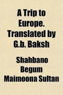 A Trip To Europe. Translated By G.b. Bak di Shahbano Begum Maimoona Sultan edito da General Books