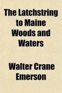 The Latchstring To Maine Woods And Waters di Walter Crane Emerson edito da General Books Llc