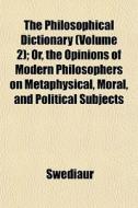 The Philosophical Dictionary (volume 2); Or, The Opinions Of Modern Philosophers On Metaphysical, Moral, And Political Subjects di Swediaur edito da General Books Llc