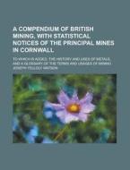 A Compendium of British Mining, with Statistical Notices of the Principal Mines in Cornwall; To Which Is Added, the History and Uses of Metals, and di Joseph Yelloly Watson edito da Rarebooksclub.com