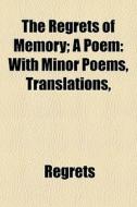 The Regrets Of Memory; A Poem: With Minor Poems, Translations, di Regrets edito da General Books Llc