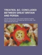 Treaties, &C. Concluded Between Great Britain and Persia; And Between Persia and Other Foreign Powers, Wholly or Partially in Force on the 1st April, di Great Britain edito da Rarebooksclub.com