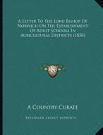 A Letter to the Lord Bishop of Norwich on the Establishment of Adult Schools in Agricultural Districts (1850) di A. Country Curate edito da Kessinger Publishing