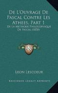 de L'Ouvrage de Pascal Contre Les Athees, Part 1: de La Methode Philosophique de Pascal (1850) di Leon Lescoeur edito da Kessinger Publishing