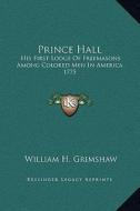 Prince Hall: His First Lodge of Freemasons Among Colored Men in America 1775 di William H. Grimshaw edito da Kessinger Publishing