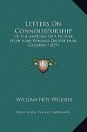 Letters on Connoisseurship: Or the Anatomy of a Picture, with Some Remarks on National Galleries (1857) di William Noy Wilkins edito da Kessinger Publishing
