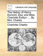 The History Of Henry Dumont, Esq; And Miss Charlotte Evelyn. ... By Mrs. Charke. di Charlotte Charke edito da Gale Ecco, Print Editions