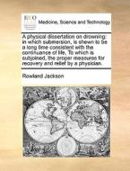 Physical Dissertation On Drowning di Rowland Jackson edito da Gale Ecco, Print Editions