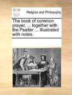 The Book Of Common Prayer, ... Together With The Psalter ... Illustrated With Notes di Multiple Contributors edito da Gale Ecco, Print Editions