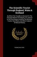 The Scientific Tourist Through England, Wales & Scotland: By Which the Traveller Is Directed to the Principal Objects of di Thomas Walford edito da CHIZINE PUBN