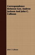 Correspondence Between Gen. Andrew Jackson And John C. Calhoun di John C Calhoun edito da Grigson Press