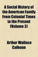 A Social History Of The American Family From Colonial Times To The Present di Arthur Wallace Calhoun edito da Books Llc