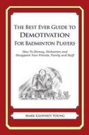 The Best Ever Guide to Demotivation for Badminton Players: How to Dismay, Dishearten and Disappoint Your Friends, Family and Staff di Mark Geoffrey Young edito da Createspace