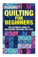 Quilting for Beginners: The Ultimate Guide to Mastering Quilting for Life in 30 Minutes or Less! di Margaret Edditer edito da Createspace