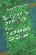 500 Pontos Cantados Na Umbanda Do Brasil di Jackson Lu de Vargas edito da LIGHTNING SOURCE INC