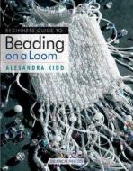 Beginner's Guide to Beading on a Loom di Alexandra Kidd edito da Search Press(UK)