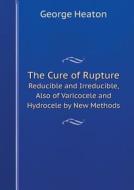 The Cure Of Rupture Reducible And Irreducible, Also Of Varicocele And Hydrocele By New Methods di George Heaton edito da Book On Demand Ltd.
