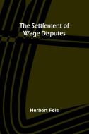 The Settlement of Wage Disputes di Herbert Feis edito da Alpha Editions