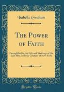 The Power of Faith: Exemplified in the Life and Writings of the Late Mrs. Isabella Graham of New York (Classic Reprint) di Isabella Graham edito da Forgotten Books
