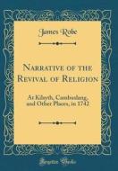 Narrative of the Revival of Religion: At Kilsyth, Cambuslang, and Other Places, in 1742 (Classic Reprint) di James Robe edito da Forgotten Books