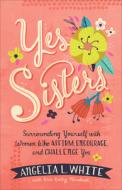 Yes Sisters: Surrounding Yourself with Women Who Affirm, Encourage, and Challenge You di Angelia L. White, Erin Keeley Marshall edito da FLEMING H REVELL CO