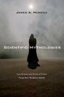 Scientific Mythologies: How Science and Science Fiction Forge New Religious Beliefs di James A. Herrick edito da IVP Academic
