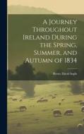 A Journey Throughout Ireland During the Spring, Summer, and Autumn of 1834 di Henry David Inglis edito da LEGARE STREET PR