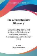 The Gloucestershire Directory: Containing the Names and Residences of Professional Gentlemen, Merchants, Manufacturers, and Tradesmen (1820) di R. Gell, Thomas Bradshaw edito da Kessinger Publishing