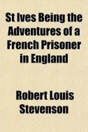 St Ives Being The Adventures Of A French di Robert Louis Stevenson edito da General Books