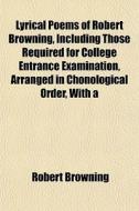 Lyrical Poems Of Robert Browning, Including Those Required For College Entrance Examination, Arranged In Chonological Order, With A di Robert Browning edito da General Books Llc
