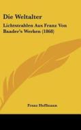 Die Weltalter: Lichtstrahlen Aus Franz Von Baader's Werken (1868) di Franz Hoffmann edito da Kessinger Publishing