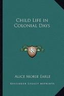Child Life in Colonial Days di Alice Morse Earle edito da Kessinger Publishing