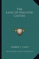The Land of Haunted Castles di Robert J. Casey edito da Kessinger Publishing