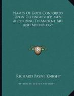 Names of Gods Conferred Upon Distinguished Men According to Ancient Art and Mythology di Richard Payne Knight edito da Kessinger Publishing