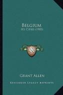 Belgium: Its Cities (1903) di Grant Allen edito da Kessinger Publishing