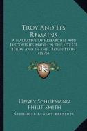 Troy and Its Remains: A Narrative of Researches and Discoveries Made on the Site of Ilium, and in the Trojan Plain (1875) di Henry Schliemann edito da Kessinger Publishing