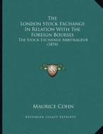 The London Stock Exchange in Relation with the Foreign Bourses: The Stock Exchange Arbitrageur (1874) di Maurice Cohn edito da Kessinger Publishing