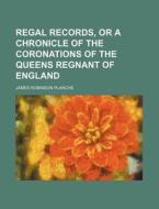 Regal Records, or a Chronicle of the Coronations of the Queens Regnant of England di James Robinson Planche edito da Rarebooksclub.com