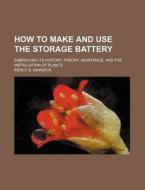 How To Make And Use The Storage Battery; Embracing Its History, Theory, Maintence, And The Installation Of Plants di Percy B. Warwick edito da General Books Llc