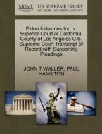 Eldon Industries Inc. V. Superior Court Of California, County Of Los Angeles U.s. Supreme Court Transcript Of Record With Supporting Pleadings di John T Waller, Paul Hamilton edito da Gale, U.s. Supreme Court Records