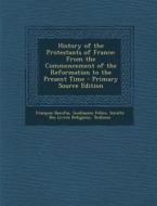 History of the Protestants of France: From the Commencement of the Reformation to the Present Time di Francois Bonifas, Guillaume Felice edito da Nabu Press