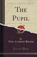 The Pupil, Vol. 1 (classic Reprint) di Wade Crawford Barclay edito da Forgotten Books