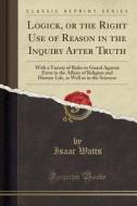 Logick, Or The Right Use Of Reason In The Inquiry After Truth di Isaac Watts edito da Forgotten Books
