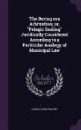 The Bering Sea Arbitration; Or, Pelagic Sealing Juridically Considered According To A Particular Analogy Of Municipal Law di James Clarke Welling edito da Palala Press