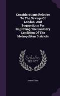 Considerations Relative To The Sewage Of London, And Suggestions For Improving The Sanatory Condition Of The Metropolitan Districts di Joseph Gibbs edito da Palala Press