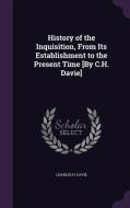 History Of The Inquisition, From Its Establishment To The Present Time [by C.h. Davie] di Charles H Davie edito da Palala Press