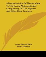 A Demonstration Of Nature Made To The Erring Alchemists And Complaining Of The Sophists And Other False Teachers di Arthur Edward Waite, John A. Mehung edito da Kessinger Publishing, Llc